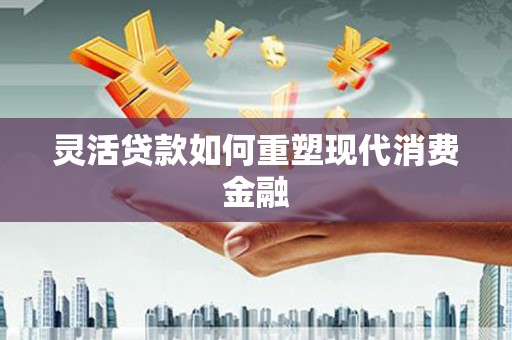 竹南灵活贷款如何重塑现代消费金融
