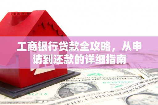 竹南工商银行贷款全攻略，从申请到还款的详细指南