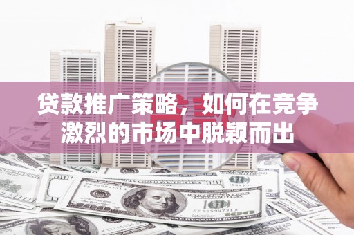 竹南贷款推广策略，如何在竞争激烈的市场中脱颖而出