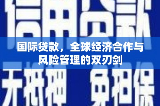 竹南国际贷款，全球经济合作与风险管理的双刃剑