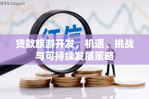 竹南贷款旅游开发，机遇、挑战与可持续发展策略