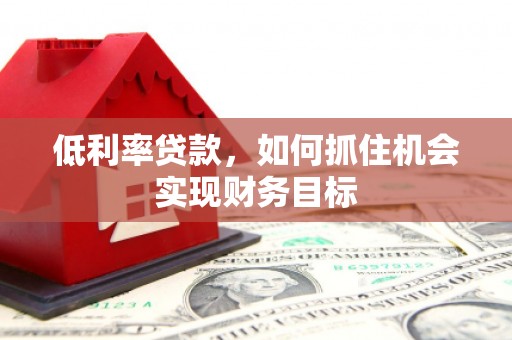 竹南低利率贷款，如何抓住机会实现财务目标