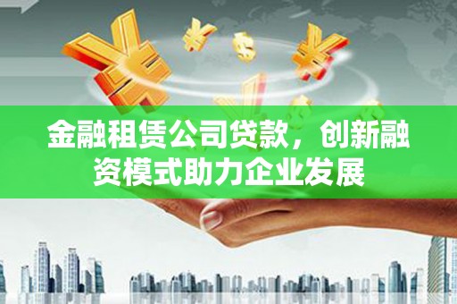 竹南金融租赁公司贷款，创新融资模式助力企业发展