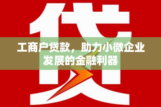 竹南工商户贷款,助力小微企业发展的金融利器 竹南工商户贷款,助力小微企业发展的金融利器