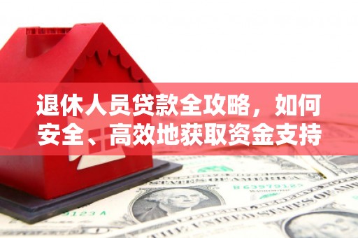 竹南退休人员贷款全攻略，如何安全、高效地获取资金支持