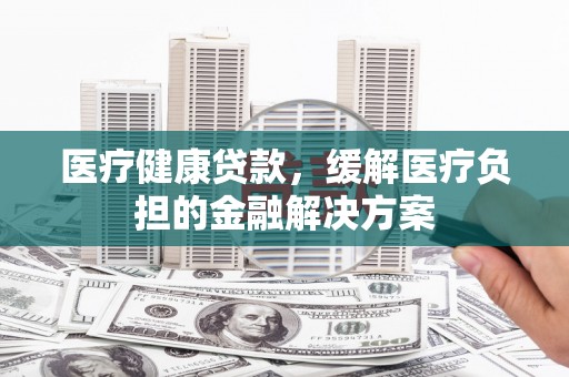 竹南医疗健康贷款，缓解医疗负担的金融解决方案