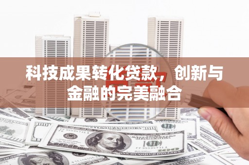 竹南科技成果转化贷款，创新与金融的完美融合