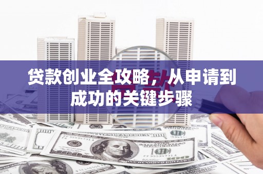 竹南贷款创业全攻略，从申请到成功的关键步骤