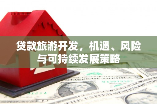 竹南贷款旅游开发，机遇、风险与可持续发展策略
