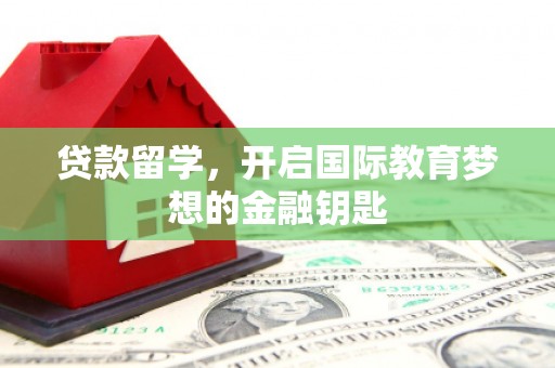 竹南贷款留学，开启国际教育梦想的金融钥匙