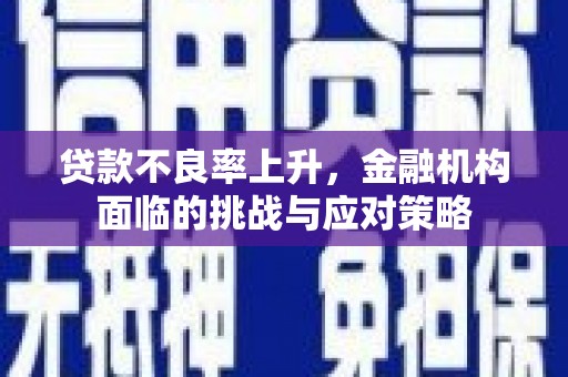竹南贷款不良率上升，金融机构面临的挑战与应对策略