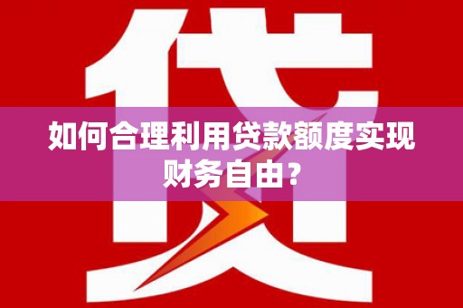 竹南如何合理利用贷款额度实现财务自由？