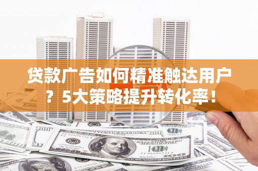 竹南贷款广告如何精准触达用户？5大策略提升转化率！