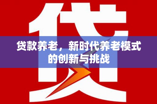 竹南贷款养老，新时代养老模式的创新与挑战