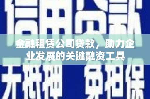竹南金融租赁公司贷款，助力企业发展的关键融资工具