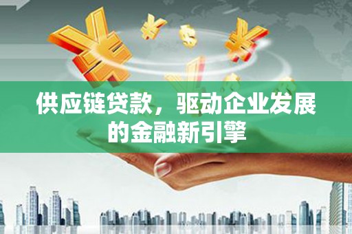 竹南供应链贷款，驱动企业发展的金融新引擎
