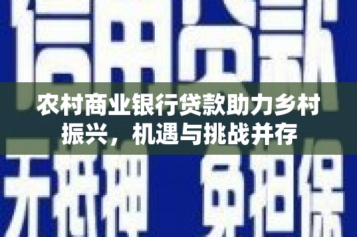 竹南农村商业银行贷款助力乡村振兴，机遇与挑战并存