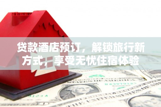 竹南贷款酒店预订，解锁旅行新方式，享受无忧住宿体验