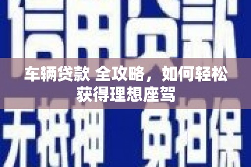 竹南车辆贷款 全攻略，如何轻松获得理想座驾