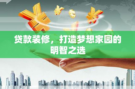竹南贷款装修，打造梦想家园的明智之选