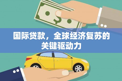 竹南国际贷款，全球经济复苏的关键驱动力