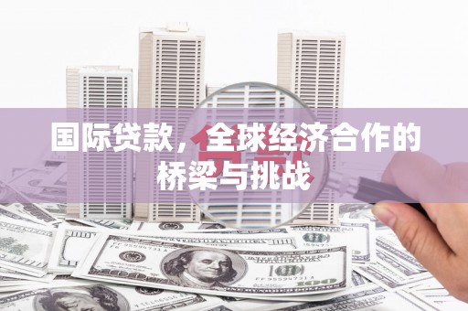 竹南国际贷款，全球经济合作的桥梁与挑战
