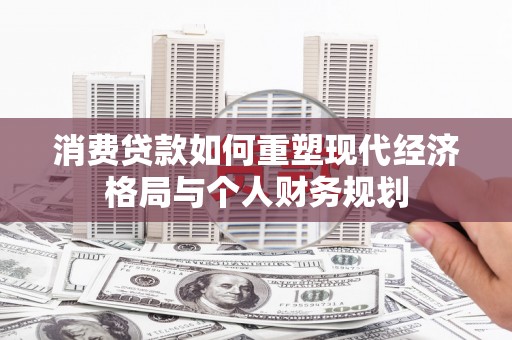 竹南消费贷款如何重塑现代经济格局与个人财务规划