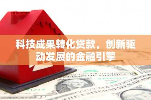 竹南科技成果转化贷款，创新驱动发展的金融引擎