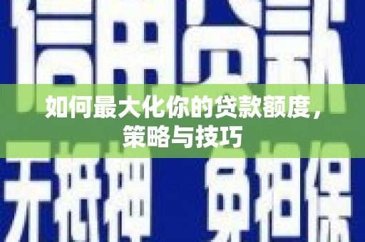 竹南如何最大化你的贷款额度，策略与技巧