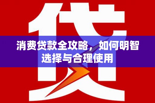 竹南消费贷款全攻略，如何明智选择与合理使用