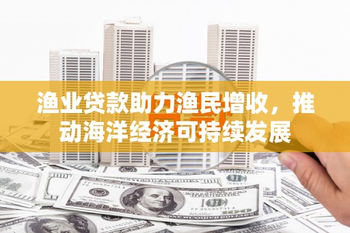 竹南渔业贷款助力渔民增收，推动海洋经济可持续发展