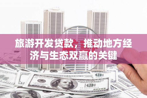 竹南旅游开发贷款，推动地方经济与生态双赢的关键