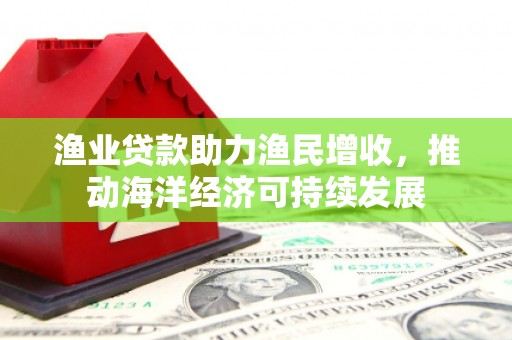 竹南渔业贷款助力渔民增收，推动海洋经济可持续发展