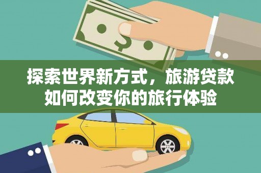 竹南探索世界新方式，旅游贷款如何改变你的旅行体验