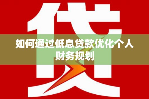 竹南如何通过低息贷款优化个人财务规划