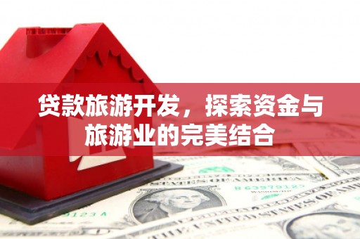 竹南贷款旅游开发，探索资金与旅游业的完美结合