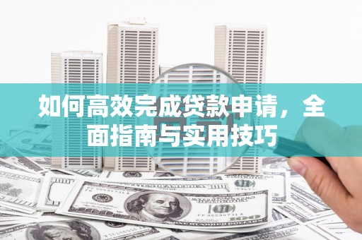 竹南如何高效完成贷款申请，全面指南与实用技巧