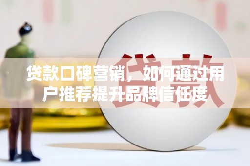 竹南贷款口碑营销，如何通过用户推荐提升品牌信任度