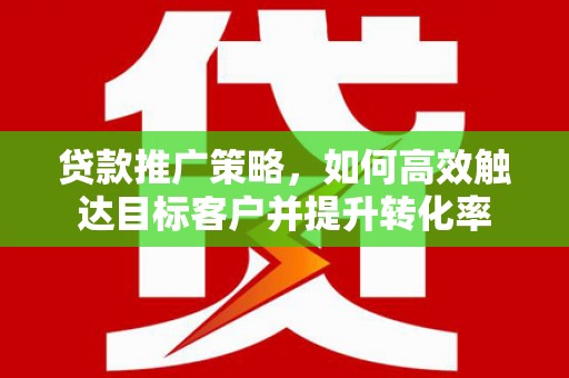 竹南贷款推广策略，如何高效触达目标客户并提升转化率