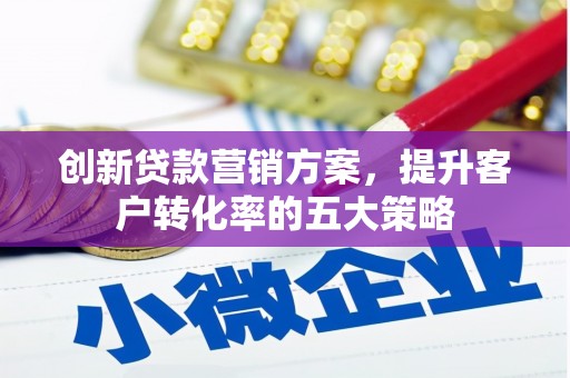 竹南创新贷款营销方案，提升客户转化率的五大策略