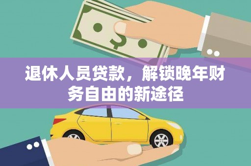 竹南退休人员贷款，解锁晚年财务自由的新途径