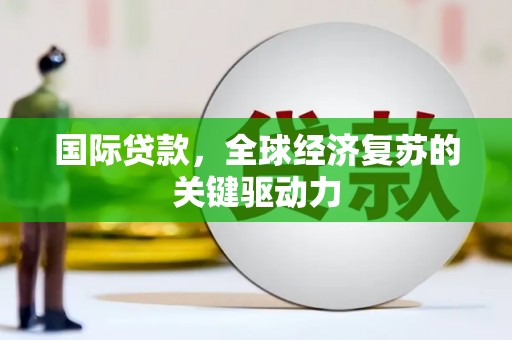 竹南国际贷款，全球经济复苏的关键驱动力