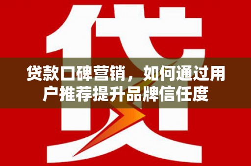 竹南贷款口碑营销，如何通过用户推荐提升品牌信任度