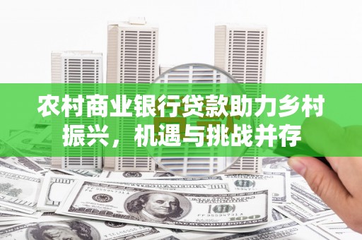 竹南农村商业银行贷款助力乡村振兴，机遇与挑战并存