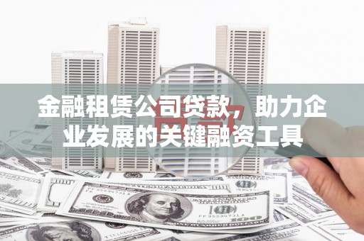竹南金融租赁公司贷款，助力企业发展的关键融资工具