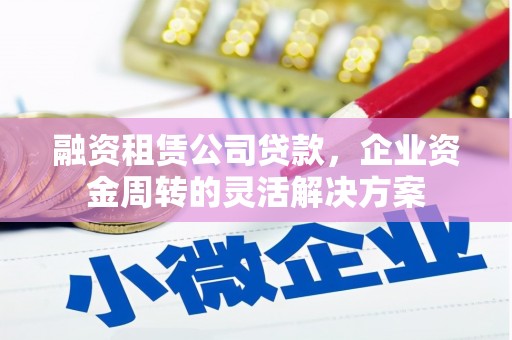 竹南融资租赁公司贷款，企业资金周转的灵活解决方案