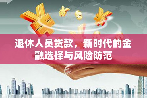 竹南退休人员贷款，新时代的金融选择与风险防范