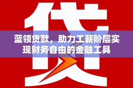 竹南蓝领贷款，助力工薪阶层实现财务自由的金融工具