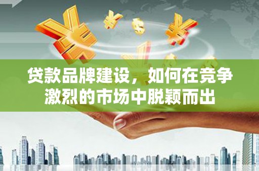 竹南贷款品牌建设，如何在竞争激烈的市场中脱颖而出