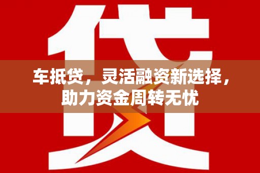 竹南车抵贷，灵活融资新选择，助力资金周转无忧